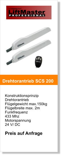 Konstruktionsprinzip  Drehtorantrieb   Flgelgewicht max.150kg  Flgelbreite max. 2m Funkfrequenz  433 Mhz Motorspannung  24 V/ DC  Preis auf Anfrage   Drehtorantrieb SCS 200