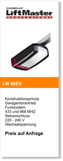 Konstruktionsprinzip  Garagentorantrieb  Funksystem  433 und 868 MHZ  Netzanschluss  220 - 240 V Wechselspannung  Preis auf Anfrage     LM 60EV