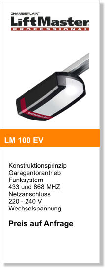 Konstruktionsprinzip  Garagentorantrieb  Funksystem  433 und 868 MHZ  Netzanschluss  220 - 240 V Wechselspannung  Preis auf Anfrage     LM 100 EV