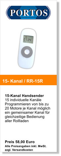 15-Kanal Handsender  15 individuelle Kanle Programmieren von bis zu 20 Motore je Kanal mglich ein gemeinsamer Kanal fr gleichzeitige Bedienung aller Rollladen      Preis 58,00 Euro Alle Preisangaben inkl. MwSt. zzgl. Versandkosten   15- Kanal / RR-15R