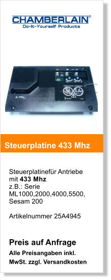 Steuerplatinefr Antriebe mit 433 Mhz z.B.: Serie ML1000,2000,4000,5500, Sesam 200  Artikelnummer 25A4945   Preis auf Anfrage Alle Preisangaben inkl. MwSt. zzgl. Versandkosten    Steuerplatine 433 Mhz