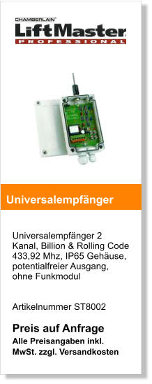 Universalempfnger 2 Kanal, Billion & Rolling Code 433,92 Mhz, IP65 Gehuse,  potentialfreier Ausgang, ohne Funkmodul    Artikelnummer ST8002   Preis auf Anfrage Alle Preisangaben inkl. MwSt. zzgl. Versandkosten    Universalempfnger