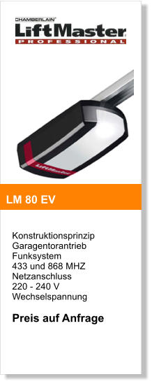 Konstruktionsprinzip  Garagentorantrieb  Funksystem  433 und 868 MHZ  Netzanschluss  220 - 240 V Wechselspannung  Preis auf Anfrage    LM 80 EV