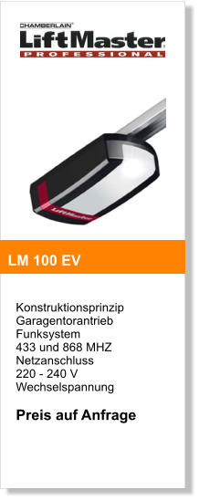 Konstruktionsprinzip  Garagentorantrieb  Funksystem  433 und 868 MHZ  Netzanschluss  220 - 240 V Wechselspannung  Preis auf Anfrage    LM 100 EV