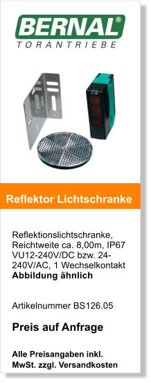 Reflektionslichtschranke, Reichtweite ca. 8,00m, IP67 VU12-240V/DC bzw. 24-240V/AC, 1 Wechselkontakt Abbildung hnlich     Artikelnummer BS126.05  Preis auf Anfrage  Alle Preisangaben inkl. MwSt. zzgl. Versandkosten    Reflektor Lichtschranke