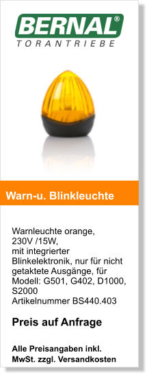 Warnleuchte orange, 230V /15W, mit integrierter Blinkelektronik, nur fr nicht getaktete Ausgnge, fr Modell: G501, G402, D1000, S2000 Artikelnummer BS440.403  Preis auf Anfrage  Alle Preisangaben inkl. MwSt. zzgl. Versandkosten    Warn-u. Blinkleuchte