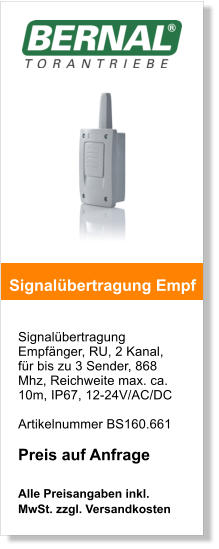 Signalbertragung Empfnger, RU, 2 Kanal,  fr bis zu 3 Sender, 868 Mhz, Reichweite max. ca. 10m, IP67, 12-24V/AC/DC   Artikelnummer BS160.661  Preis auf Anfrage  Alle Preisangaben inkl. MwSt. zzgl. Versandkosten    Signalbertragung Empf