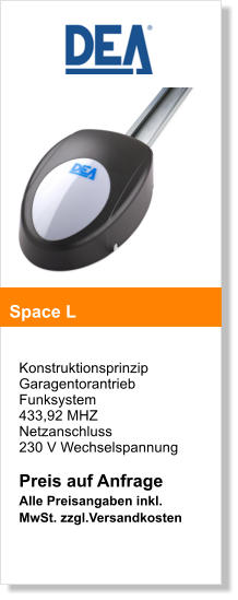 Konstruktionsprinzip  Garagentorantrieb  Funksystem  433,92 MHZ  Netzanschluss  230 V Wechselspannung  Preis auf Anfrage Alle Preisangaben inkl. MwSt. zzgl.Versandkosten   Space L