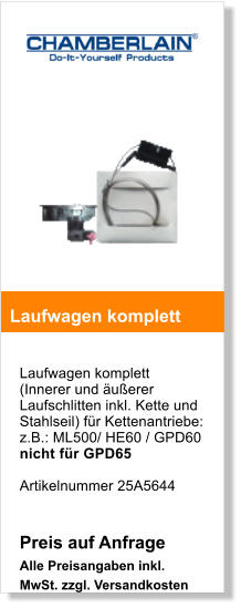 Laufwagen komplett  (Innerer und uerer Laufschlitten inkl. Kette und Stahlseil) fr Kettenantriebe:  z.B.: ML500/ HE60 / GPD60 nicht fr GPD65  Artikelnummer 25A5644   Preis auf Anfrage Alle Preisangaben inkl. MwSt. zzgl. Versandkosten   Laufwagen komplett