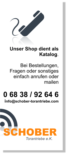 Unser Shop dient als  Katalog.  Bei Bestellungen,  Fragen oder sonstiges  einfach anrufen oder  mailen   0 68 38 / 92 64 6 info@schober-torantriebe.com Torantriebe e.K.  SCHOBER