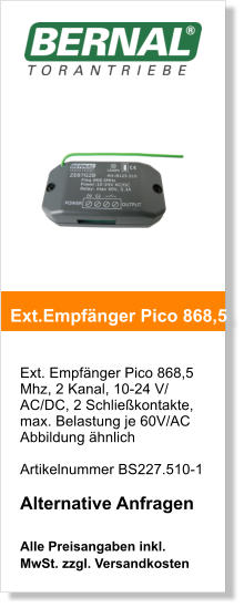 Ext. Empfnger Pico 868,5 Mhz, 2 Kanal, 10-24 V/ AC/DC, 2 Schliekontakte, max. Belastung je 60V/AC Abbildung hnlich    Artikelnummer BS227.510-1  Alternative Anfragen  Alle Preisangaben inkl. MwSt. zzgl. Versandkosten    Ext.Empfnger Pico 868,5