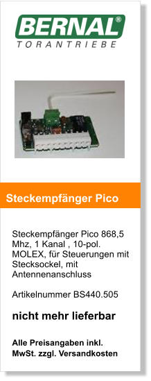 Steckempfnger Pico 868,5 Mhz, 1 Kanal , 10-pol. MOLEX, fr Steuerungen mit Stecksockel, mit Antennenanschluss   Artikelnummer BS440.505  nicht mehr lieferbar  Alle Preisangaben inkl. MwSt. zzgl. Versandkosten    Steckempfnger Pico