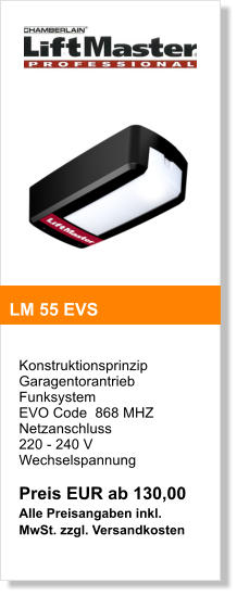 Konstruktionsprinzip  Garagentorantrieb  Funksystem  EVO Code  868 MHZ  Netzanschluss  220 - 240 V Wechselspannung  Preis EUR ab 130,00 Alle Preisangaben inkl. MwSt. zzgl. Versandkosten   LM 55 EVS