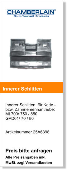 Innerer Schlitten  fr Kette - bzw. Zahnriemennantriebe:  ML700/ 750 / 850 GPD61/ 70 / 80   Artikelnummer 25A6398   Preis bitte anfragen Alle Preisangaben inkl. MwSt. zzgl.Versandkosten    Innerer Schlitten