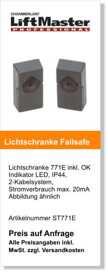 Lichtschranke 771E inkl. OK Indikator LED, IP44, 2-Kabelsystem, Stromverbrauch max. 20mA Abbildung hnlich    Artikelnummer ST771E  Preis auf Anfrage Alle Preisangaben inkl. MwSt. zzgl. Versandkosten    Lichtschranke Failsafe