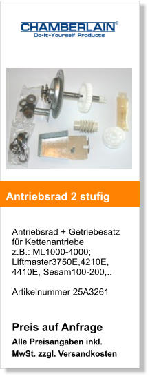 Antriebsrad + Getriebesatz fr Kettenantriebe z.B.: ML1000-4000; Liftmaster3750E,4210E,4410E, Sesam100-200,..  Artikelnummer 25A3261   Preis auf Anfrage Alle Preisangaben inkl. MwSt. zzgl. Versandkosten    Antriebsrad 2 stufig